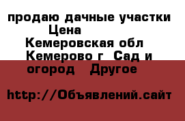 продаю дачные участки › Цена ­ 399 000 - Кемеровская обл., Кемерово г. Сад и огород » Другое   